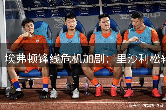 埃弗顿锋线危机加剧：里沙利松转会谈判破裂 正印中锋仅剩一人