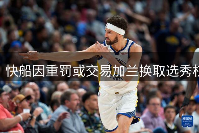 快船因重罚或交易加兰换取选秀权